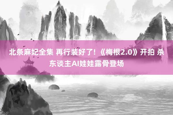 北条麻妃全集 再行装好了! 《梅根2.0》开拍 杀东谈主AI娃娃露骨登场