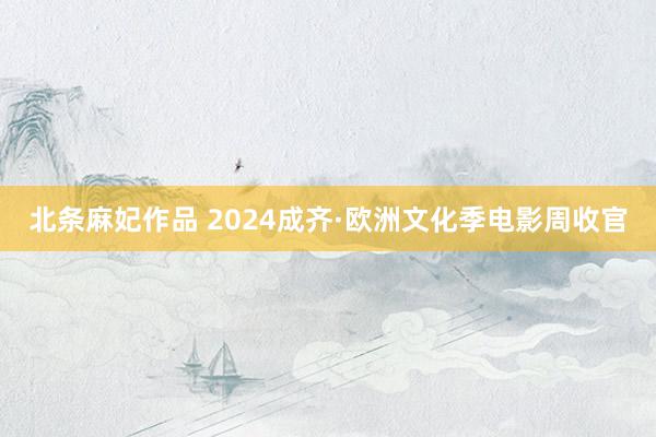 北条麻妃作品 2024成齐·欧洲文化季电影周收官