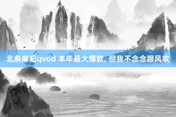 北条麻妃qvod 本年最大爆款, 但我不念念跟风吹