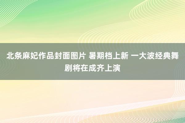 北条麻妃作品封面图片 暑期档上新 一大波经典舞剧将在成齐上演