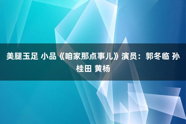 美腿玉足 小品《咱家那点事儿》演员：郭冬临 孙桂田 黄杨