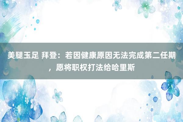 美腿玉足 拜登：若因健康原因无法完成第二任期，愿将职权打法给哈里斯