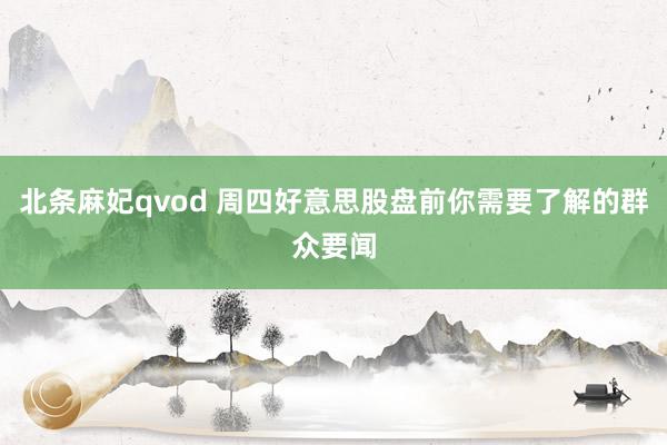 北条麻妃qvod 周四好意思股盘前你需要了解的群众要闻