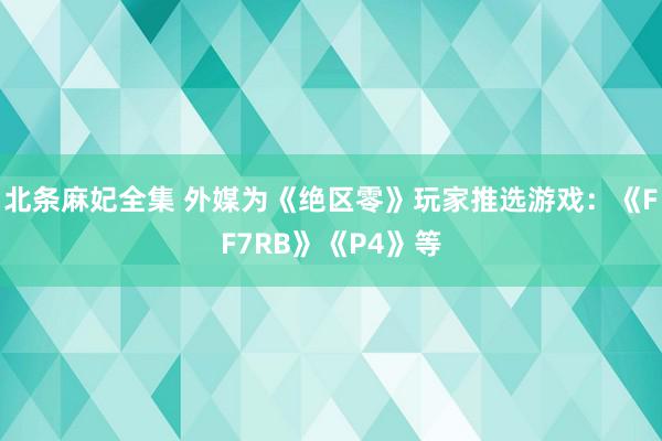 北条麻妃全集 外媒为《绝区零》玩家推选游戏：《FF7RB》《P4》等