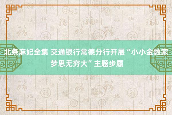 北条麻妃全集 交通银行常德分行开展“小小金融家 梦思无穷大”主题步履