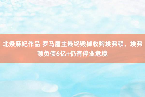 北条麻妃作品 罗马雇主最终毁掉收购埃弗顿，埃弗顿负债6亿+仍有停业危境