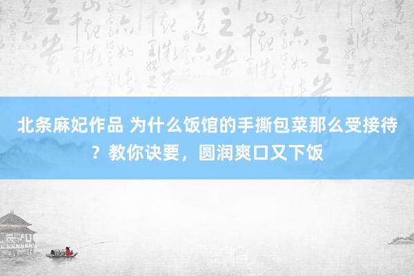 北条麻妃作品 为什么饭馆的手撕包菜那么受接待？教你诀要，圆润爽口又下饭