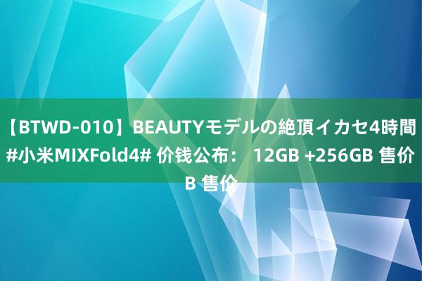 【BTWD-010】BEAUTYモデルの絶頂イカセ4時間 #小米MIXFold4# 价钱公布： 12GB +256GB 售价