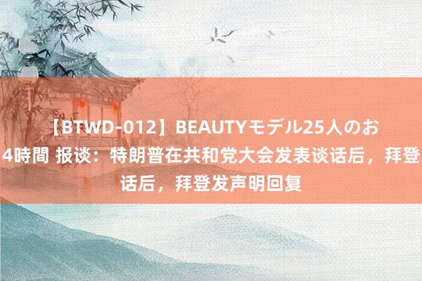 【BTWD-012】BEAUTYモデル25人のお掃除フェラ4時間 报谈：特朗普在共和党大会发表谈话后，拜登发声明回复