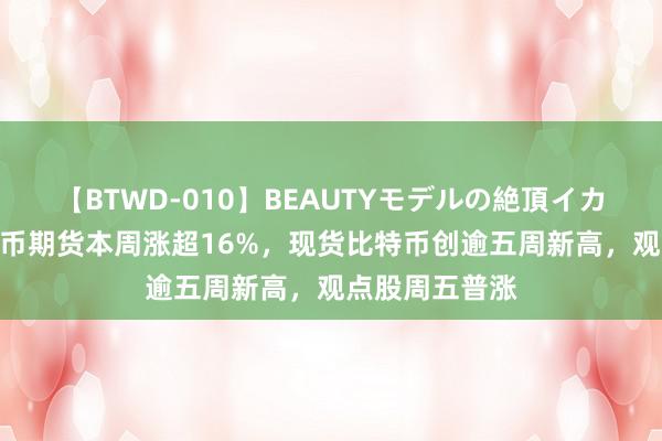 【BTWD-010】BEAUTYモデルの絶頂イカセ4時間 比特币期货本周涨超16%，现货比特币创逾五周新高，观点股周五普涨