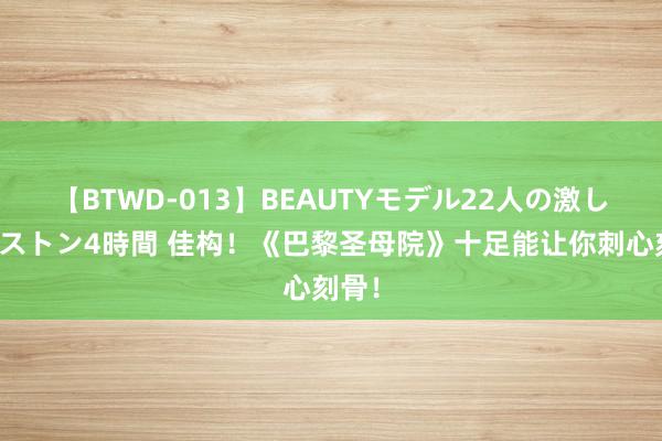 【BTWD-013】BEAUTYモデル22人の激しいピストン4時間 佳构！《巴黎圣母院》十足能让你刺心刻骨！