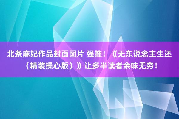 北条麻妃作品封面图片 强推！《无东说念主生还（精装操心版）》让多半读者余味无穷！