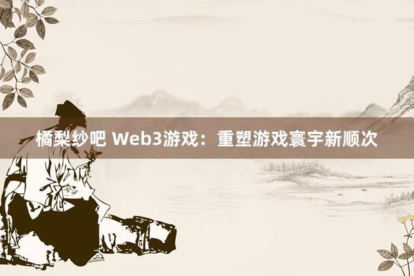 橘梨纱吧 Web3游戏：重塑游戏寰宇新顺次