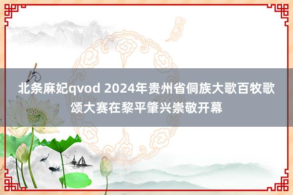 北条麻妃qvod 2024年贵州省侗族大歌百牧歌颂大赛在黎平肇兴崇敬开幕