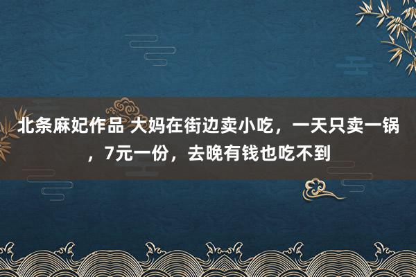 北条麻妃作品 大妈在街边卖小吃，一天只卖一锅，7元一份，去晚有钱也吃不到