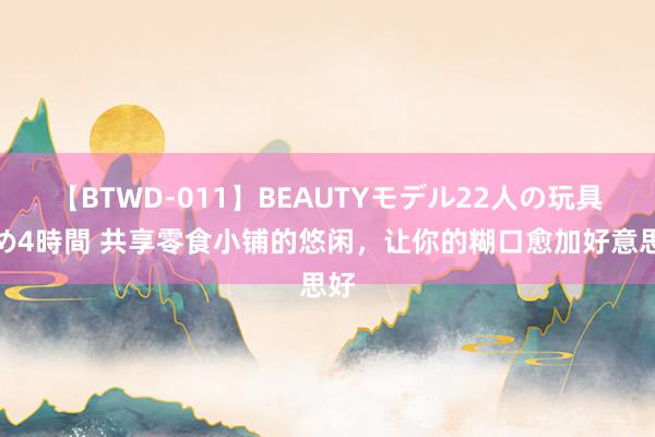 【BTWD-011】BEAUTYモデル22人の玩具責め4時間 共享零食小铺的悠闲，让你的糊口愈加好意思好