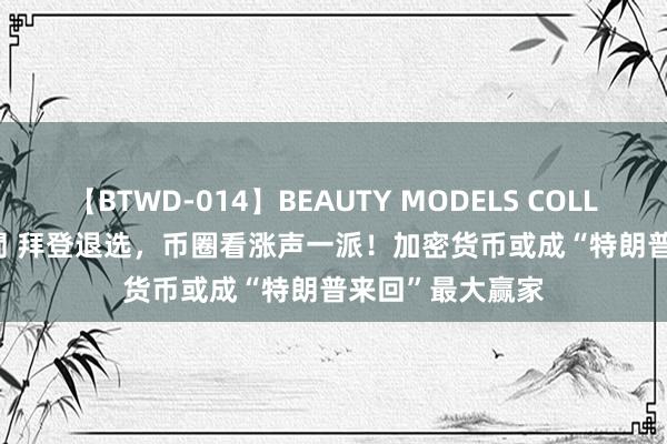 【BTWD-014】BEAUTY MODELS COLLECTION 2 4時間 拜登退选，币圈看涨声一派！加密货币或成“特朗普来回”最大赢家