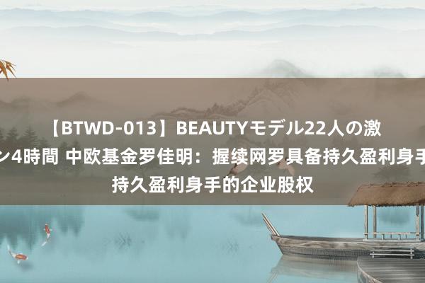 【BTWD-013】BEAUTYモデル22人の激しいピストン4時間 中欧基金罗佳明：握续网罗具备持久盈利身手的企业股权