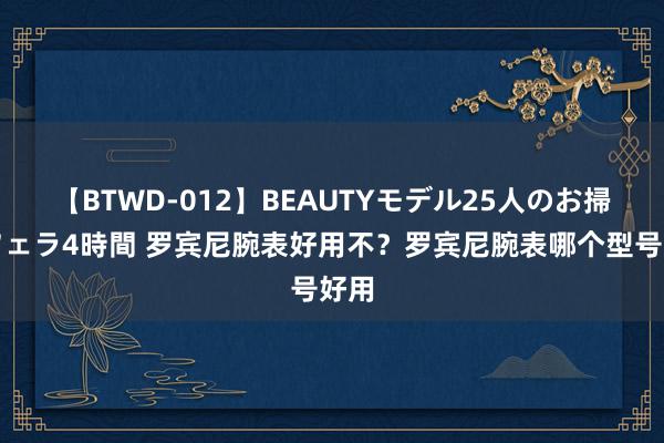 【BTWD-012】BEAUTYモデル25人のお掃除フェラ4時間 罗宾尼腕表好用不？罗宾尼腕表哪个型号好用