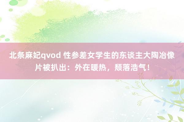 北条麻妃qvod 性参差女学生的东谈主大陶冶像片被扒出：外在暖热，颓落浩气！