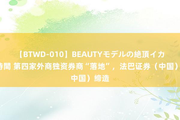 【BTWD-010】BEAUTYモデルの絶頂イカセ4時間 第四家外商独资券商“落地”，法巴证券（中国）缔造