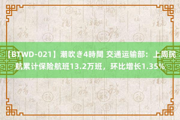 【BTWD-021】潮吹き4時間 交通运输部：上周民航累计保险航班13.2万班，环比增长1.35%