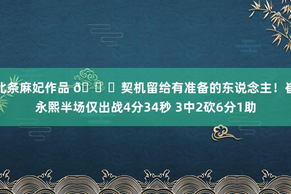 北条麻妃作品 👏契机留给有准备的东说念主！崔永熙半场仅出战4分34秒 3中2砍6分1助