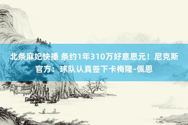 北条麻妃快播 条约1年310万好意思元！尼克斯官方：球队认真签下卡梅隆-佩恩