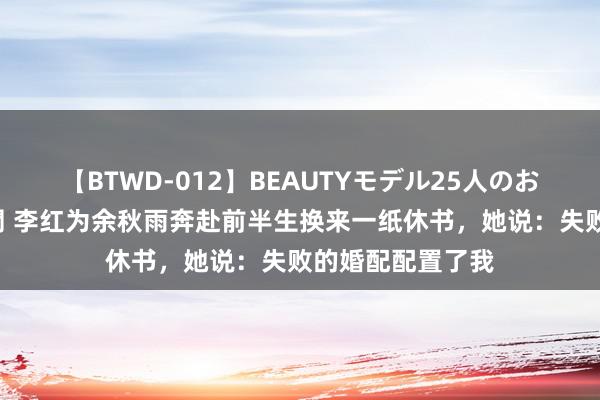 【BTWD-012】BEAUTYモデル25人のお掃除フェラ4時間 李红为余秋雨奔赴前半生换来一纸休书，她说：失败的婚配配置了我