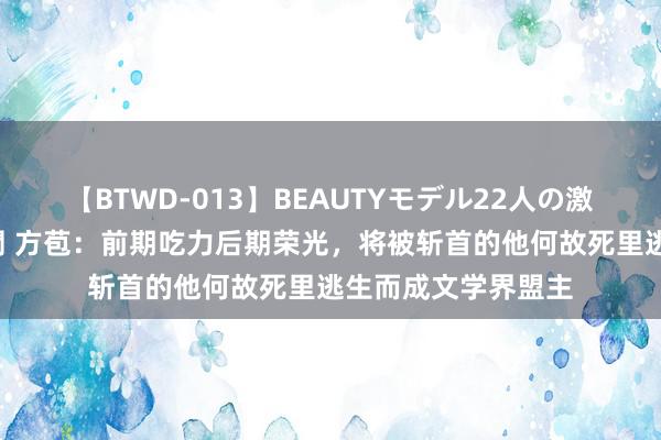 【BTWD-013】BEAUTYモデル22人の激しいピストン4時間 方苞：前期吃力后期荣光，将被斩首的他何故死里逃生而成文学界盟主