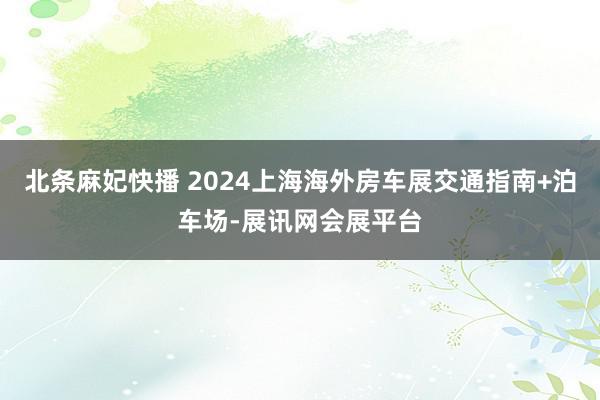 北条麻妃快播 2024上海海外房车展交通指南+泊车场-展讯网会展平台