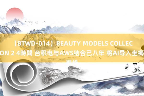 【BTWD-014】BEAUTY MODELS COLLECTION 2 4時間 台积电与AWS结合已八年 将AI导入坐褥线