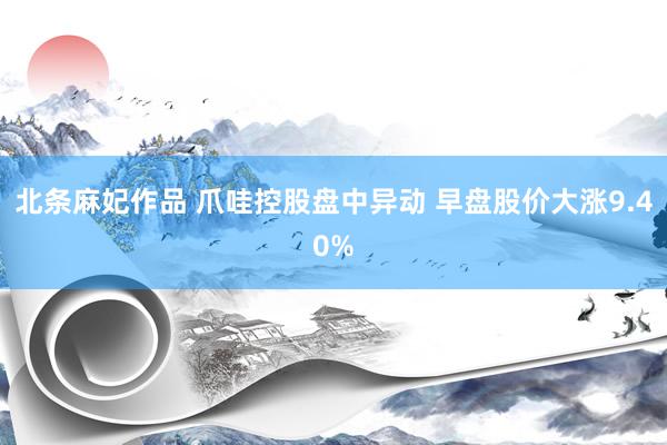 北条麻妃作品 爪哇控股盘中异动 早盘股价大涨9.40%