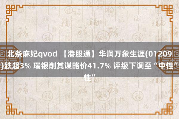 北条麻妃qvod 【港股通】华润万象生涯(01209)跌超3% 瑞银削其谋略价41.7% 评级下调至“中性”