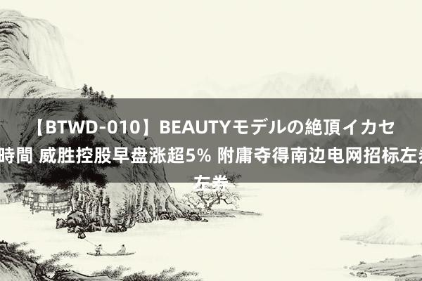 【BTWD-010】BEAUTYモデルの絶頂イカセ4時間 威胜控股早盘涨超5% 附庸夺得南边电网招标左券