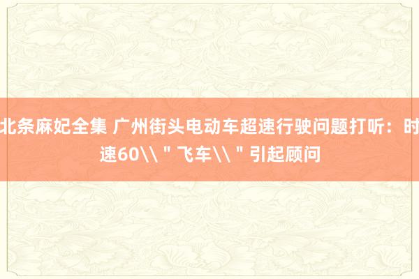 北条麻妃全集 广州街头电动车超速行驶问题打听：时速60\＂飞车\＂引起顾问