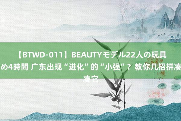 【BTWD-011】BEAUTYモデル22人の玩具責め4時間 广东出现“进化”的“小强”？教你几招拼凑它