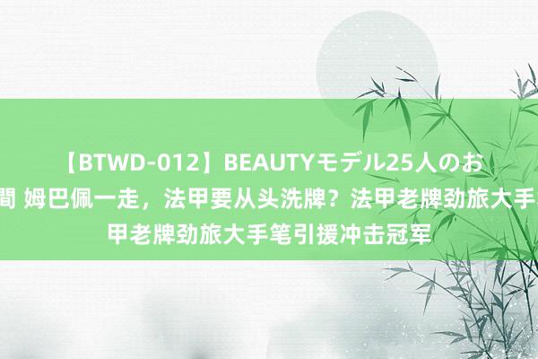 【BTWD-012】BEAUTYモデル25人のお掃除フェラ4時間 姆巴佩一走，法甲要从头洗牌？法甲老牌劲旅大手笔引援冲击冠军