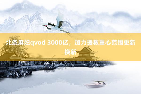 北条麻妃qvod 3000亿，加力援救重心范围更新换新