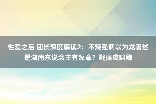 性爱之后 团长深度解读2：不辣强调以为龙著述是湖南东说念主有深意？戳痛虞啸卿