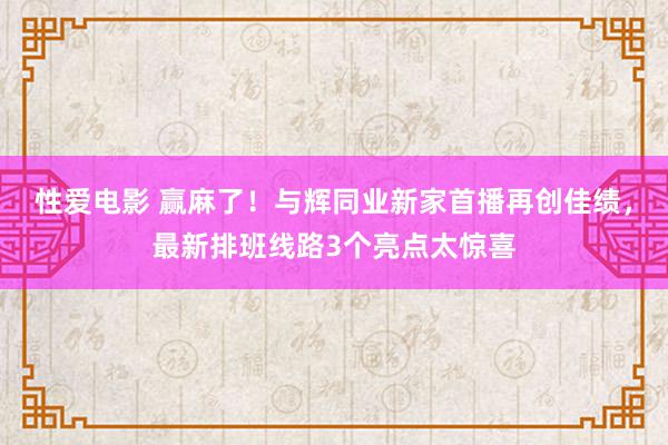 性爱电影 赢麻了！与辉同业新家首播再创佳绩，最新排班线路3个亮点太惊喜