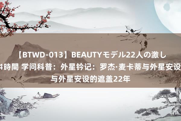 【BTWD-013】BEAUTYモデル22人の激しいピストン4時間 学问科普：外星钤记：罗杰·麦卡蒂与外星安设的遮盖22年