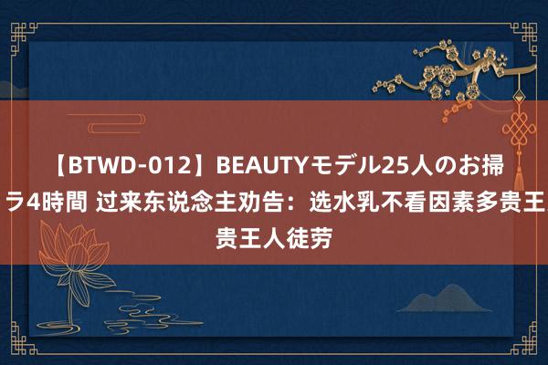 【BTWD-012】BEAUTYモデル25人のお掃除フェラ4時間 过来东说念主劝告：选水乳不看因素多贵王人徒劳