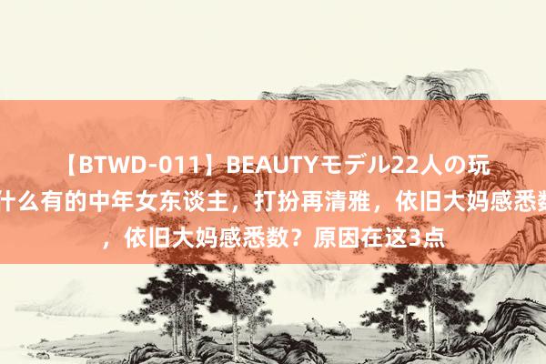 【BTWD-011】BEAUTYモデル22人の玩具責め4時間 为什么有的中年女东谈主，打扮再清雅，依旧大妈感悉数？原因在这3点