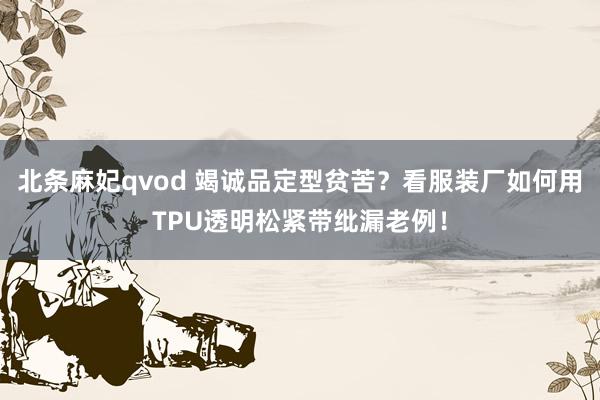 北条麻妃qvod 竭诚品定型贫苦？看服装厂如何用TPU透明松紧带纰漏老例！