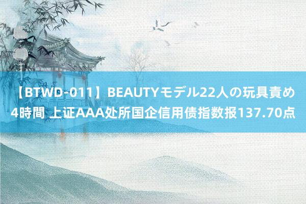 【BTWD-011】BEAUTYモデル22人の玩具責め4時間 上证AAA处所国企信用债指数报137.70点