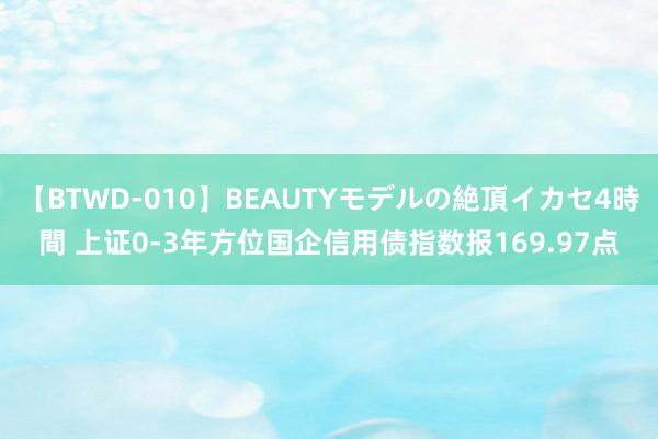 【BTWD-010】BEAUTYモデルの絶頂イカセ4時間 上证0-3年方位国企信用债指数报169.97点