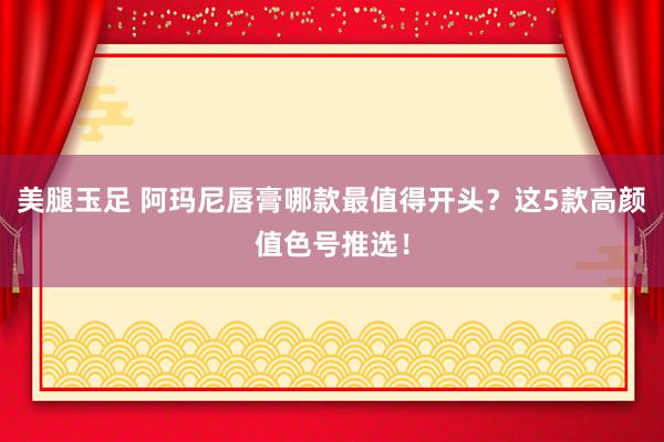 美腿玉足 阿玛尼唇膏哪款最值得开头？这5款高颜值色号推选！