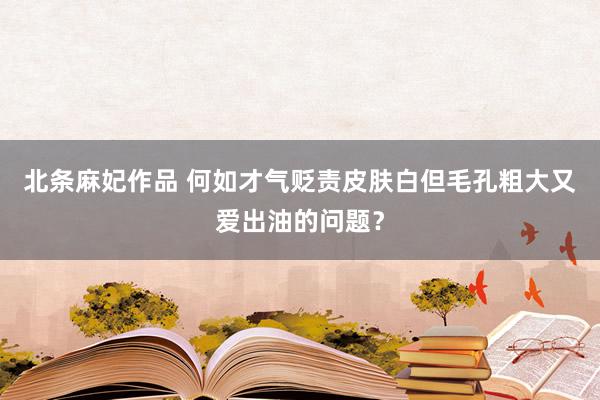 北条麻妃作品 何如才气贬责皮肤白但毛孔粗大又爱出油的问题？