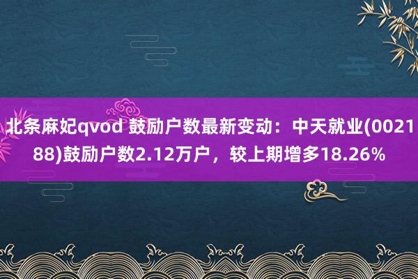 北条麻妃qvod 鼓励户数最新变动：中天就业(002188)鼓励户数2.12万户，较上期增多18.26%